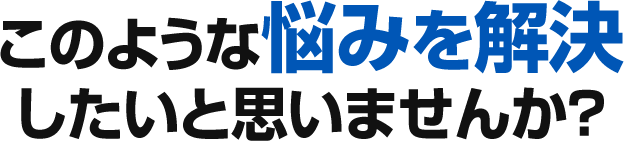 このような悩みを解決したいと思いませんか?