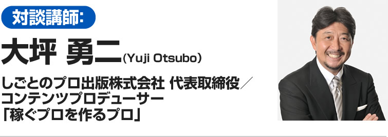 対談講師:大坪 勇二(Yuji Otsubo)しごとのプロ出版株式会社 代表取締役/コンテンツプロデューサー「稼ぐプロを 作るプロ」